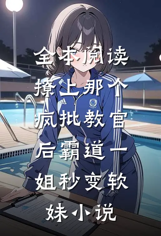 全本阅读撩上那个疯批教官后霸道一姐秒变软妹小说