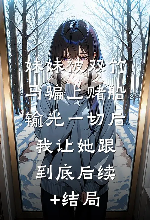 妹妹被双竹马骗上赌船输光一切后，我让她跟到底后续+结局