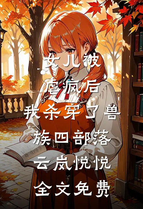 女儿被虐疯后，我杀穿了兽族四部落云岚悦悦全文免费