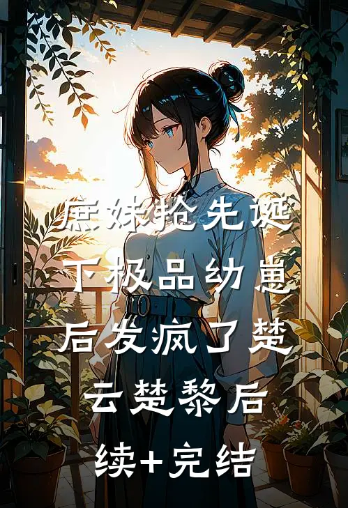 庶妹抢先诞下极品幼崽后发疯了楚云楚黎后续+完结