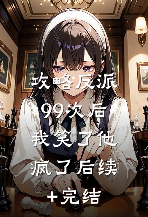 攻略反派99次后，我笑了他疯了后续+完结