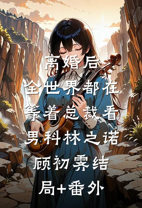 离婚后，全世界都在等着总裁看男科林之诺顾初霁结局+番外