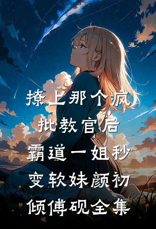 撩上那个疯批教官后，霸道一姐秒变软妹颜初倾傅砚全集