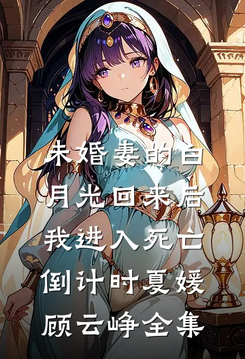 未婚妻的白月光回来后，我进入死亡倒计时夏媛顾云峥全集