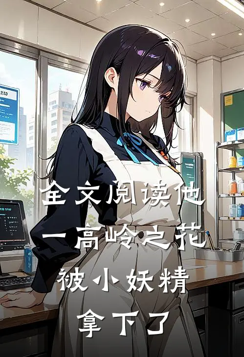 全文阅读他一高岭之花，被小妖精拿下了
