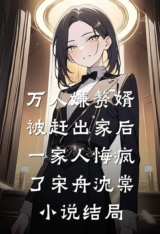 万人嫌赘婿被赶出家后，一家人悔疯了宋舟沈棠小说结局
