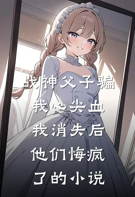 战神父子骗我心尖血，我消失后他们悔疯了的小说