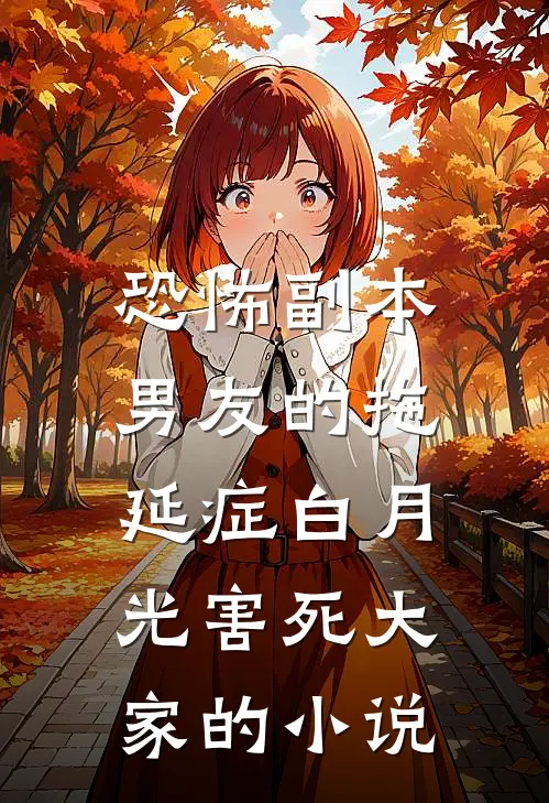 恐怖副本，男友的拖延症白月光害死大家的小说