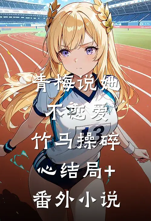青梅说她不恋爱，竹马操碎心结局+番外小说