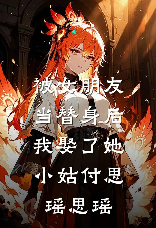 被女朋友当替身后，我娶了她小姑付思瑶思瑶