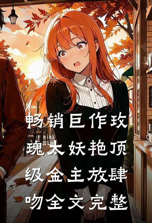 畅销巨作玫瑰太妖艳 顶级金主放肆吻全文完整
