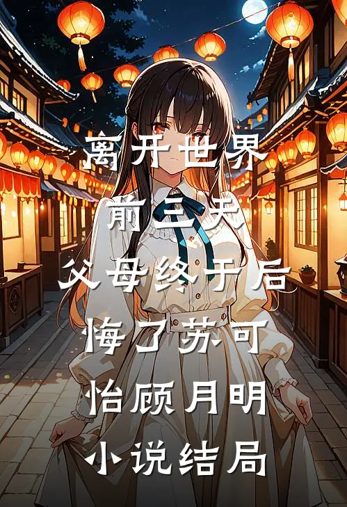 离开世界前三天，父母终于后悔了苏可怡顾月明小说结局