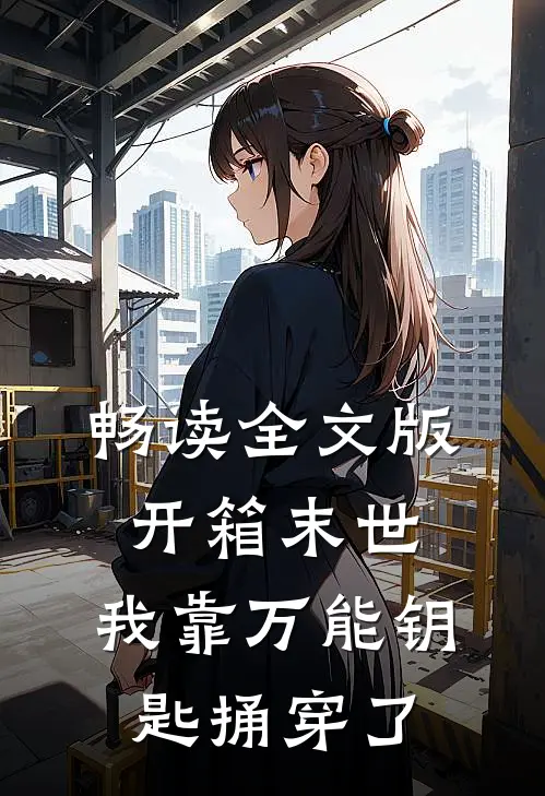 畅读全文版开箱末世：我靠万能钥匙捅穿了