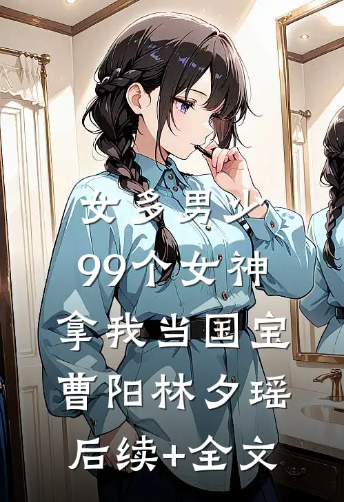 女多男少，99个女神拿我当国宝曹阳林夕瑶后续+全文