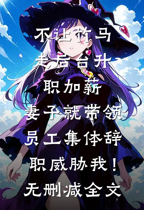 不让竹马走后台升职加薪，妻子就带领员工集体辞职威胁我！无删减全文