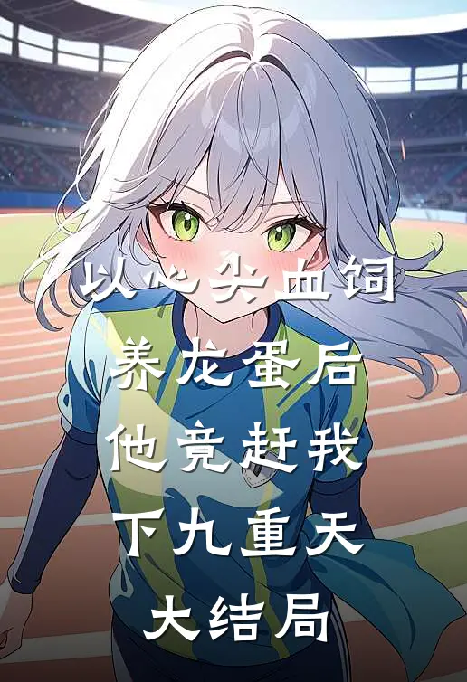 以心尖血饲养龙蛋后，他竟赶我下九重天大结局