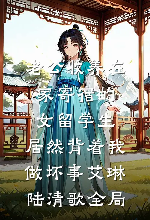 老公收养在家寄宿的女留学生，居然背着我做坏事艾琳陆清歌全局