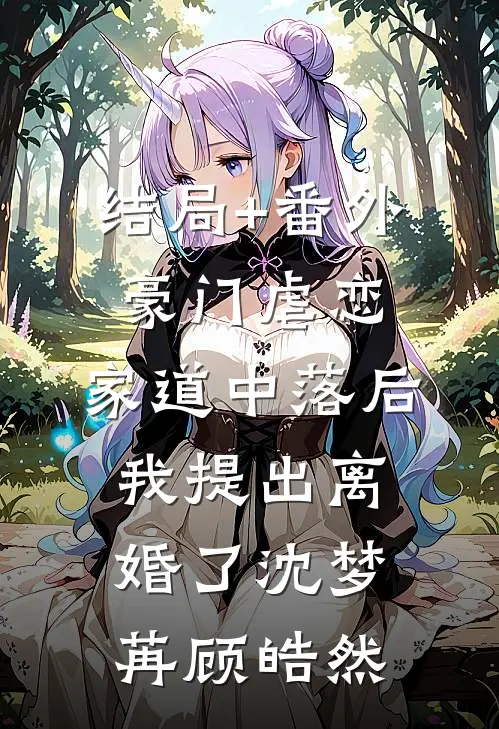 结局+番外豪门虐恋：家道中落后我提出离婚了沈梦苒顾皓然