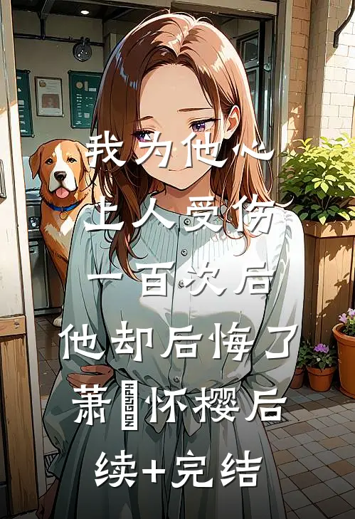 我为他心上人受伤一百次后，他却后悔了萧璟怀樱后续+完结