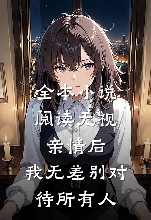 全本小说阅读无视亲情后，我无差别对待所有人