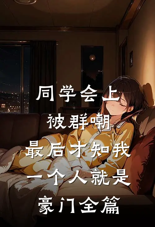 同学会上被群嘲，最后才知我一个人就是豪门全篇