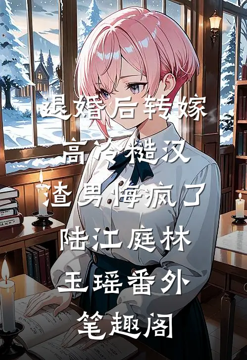 退婚后转嫁高冷糙汉，渣男悔疯了：陆江庭林玉瑶番外笔趣阁