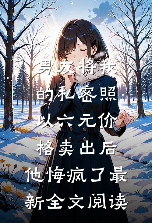 男友将我的私密照以六元价格卖出后，他悔疯了最新全文阅读