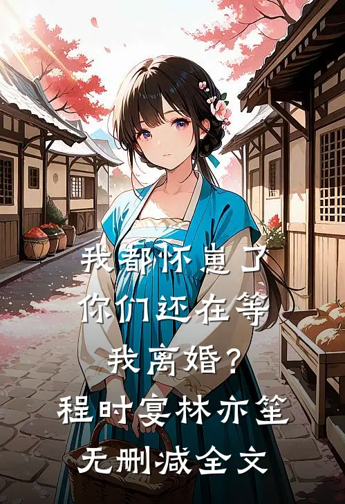 我都怀崽了，你们还在等我离婚？程时宴林亦笙无删减全文