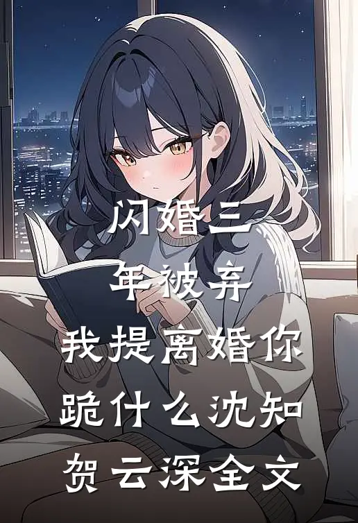 闪婚三年被弃，我提离婚你跪什么沈知贺云深全文