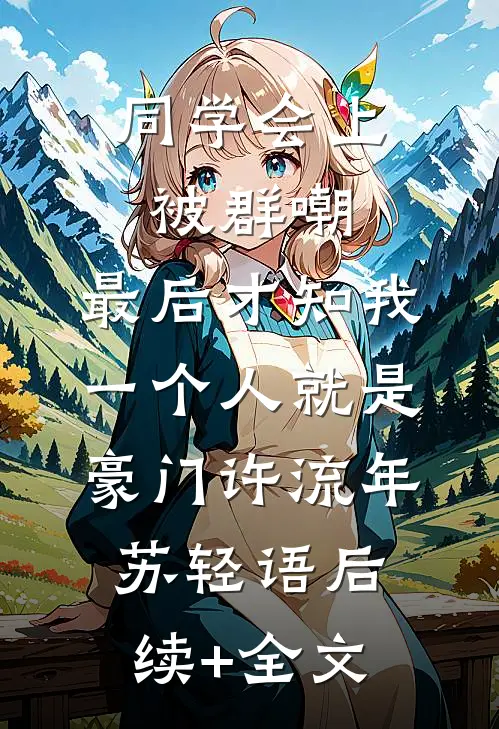 同学会上被群嘲，最后才知我一个人就是豪门许流年苏轻语后续+全文