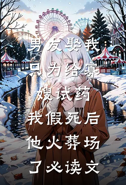 男友娶我只为给寡嫂试药，我假死后他火葬场了必读文