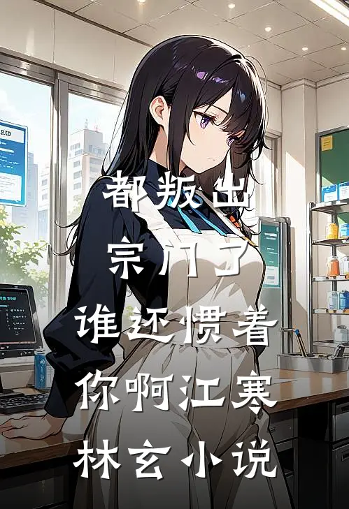 都叛出宗门了，谁还惯着你啊江寒林玄小说