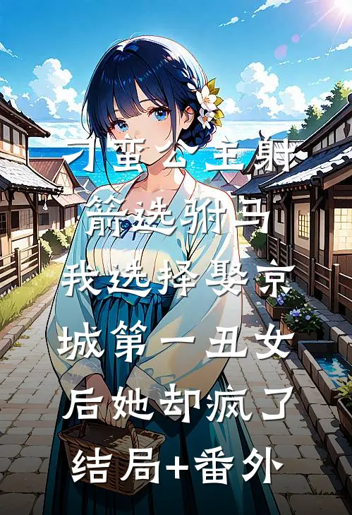 刁蛮公主射箭选驸马，我选择娶京城第一丑女后她却疯了结局+番外
