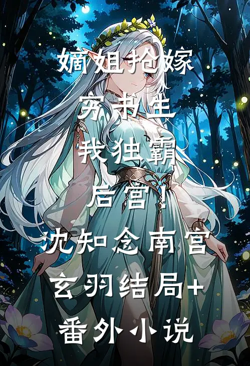 嫡姐抢嫁穷书生，我独霸后宫！沈知念南宫玄羽结局+番外小说