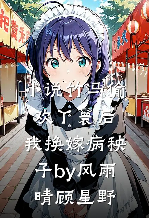 小说竹马偷欢丫鬟后，我换嫁病秧子by风雨晴顾星野