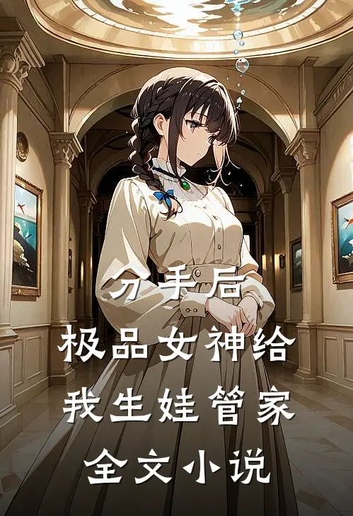 分手后，极品女神给我生娃管家全文小说