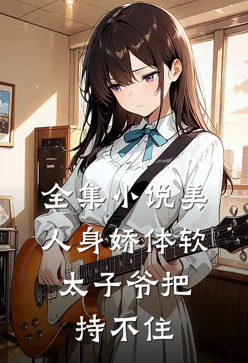 全集小说美人身娇体软，太子爷把持不住