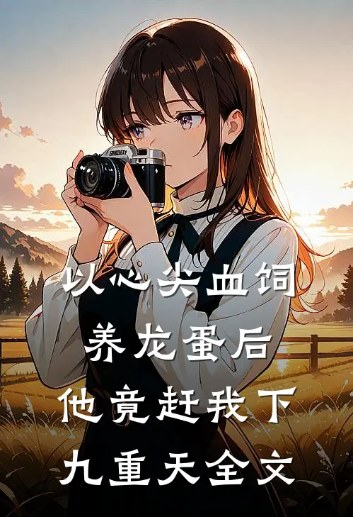 以心尖血饲养龙蛋后，他竟赶我下九重天全文