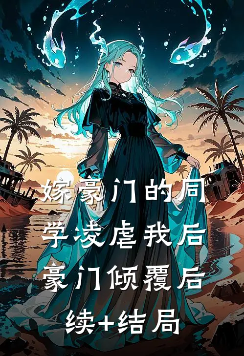 嫁豪门的同学凌虐我后，豪门倾覆后续+结局