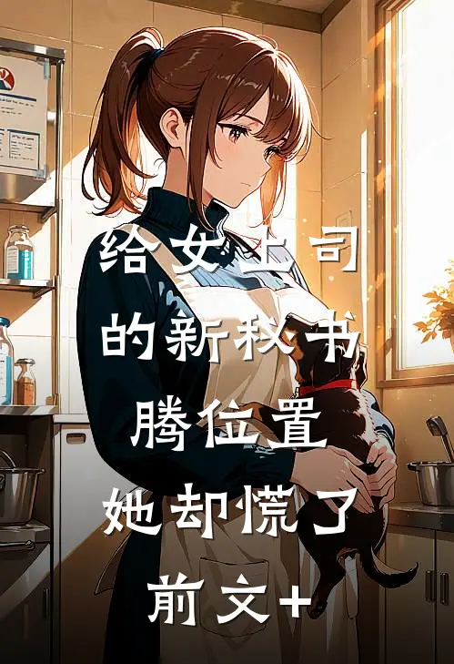 给女上司的新秘书腾位置，她却慌了前文+
