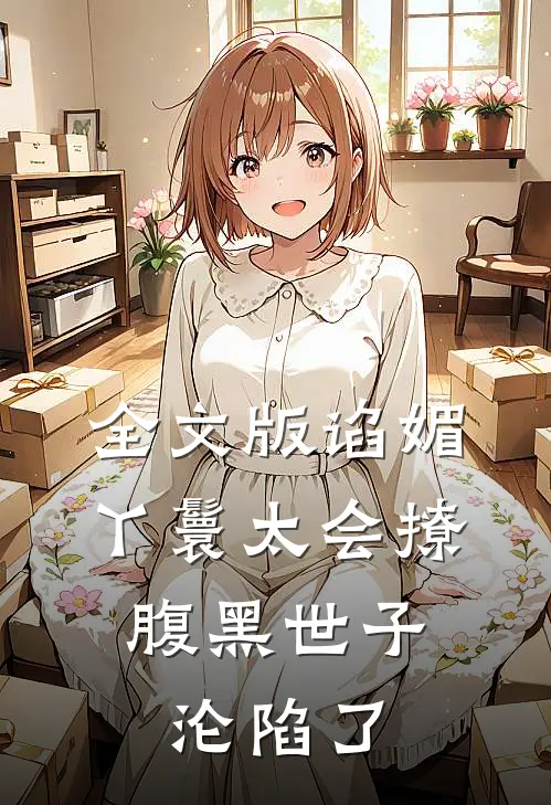 全文版谄媚丫鬟太会撩，腹黑世子沦陷了