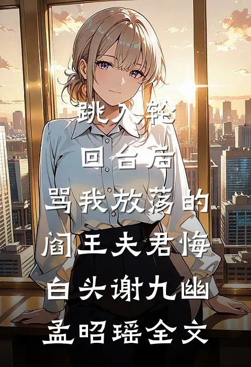跳入轮回台后，骂我放荡的阎王夫君悔白头谢九幽孟昭瑶全文