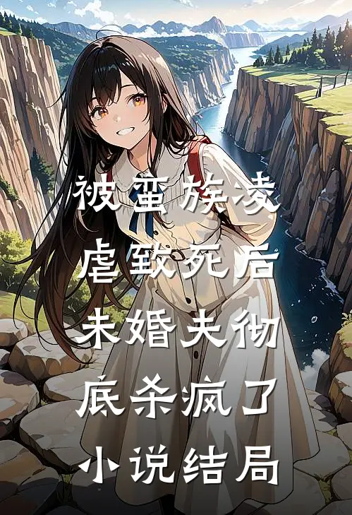 被蛮族凌虐致死后，未婚夫彻底杀疯了小说结局