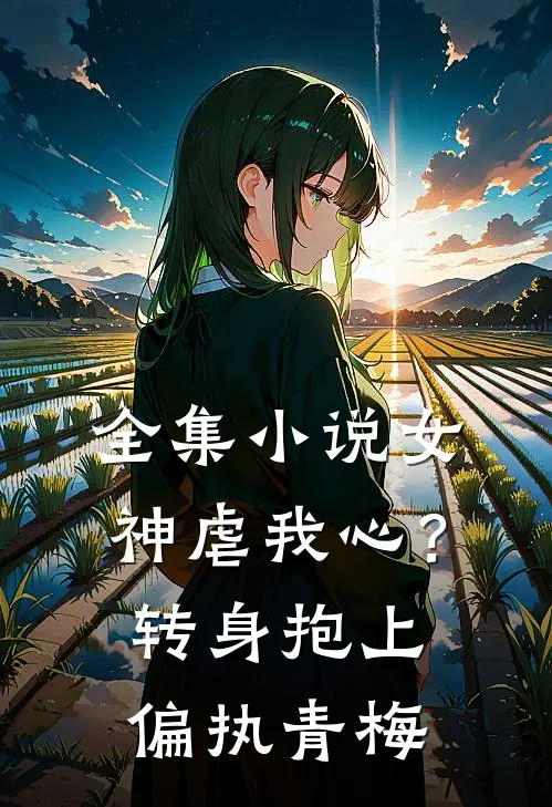 全集小说女神虐我心？转身抱上偏执青梅