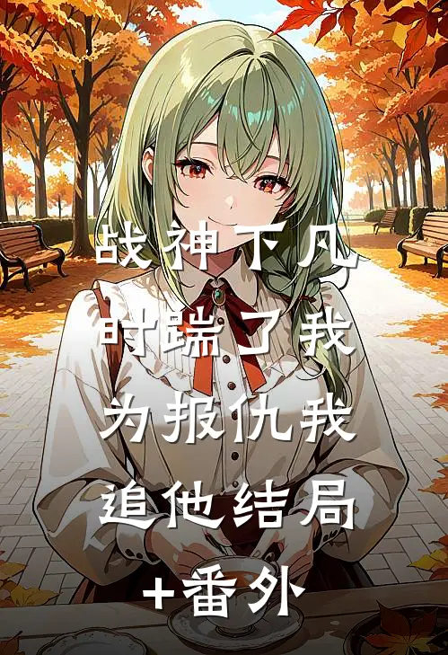 战神下凡时踹了我，为报仇我追他结局+番外
