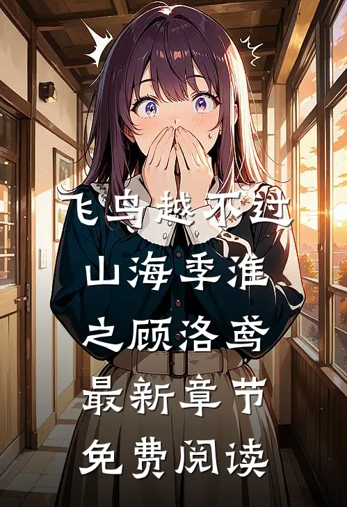 飞鸟越不过山海季淮之顾洛鸢最新章节免费阅读