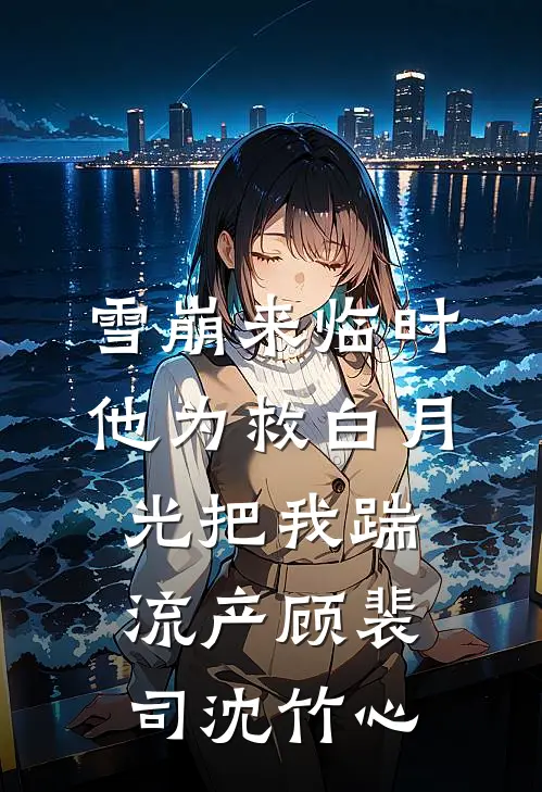 雪崩来临时，他为救白月光把我踹流产顾裴司沈竹心