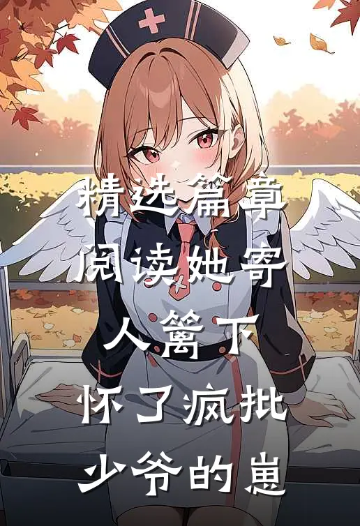 精选篇章阅读她寄人篱下，怀了疯批少爷的崽