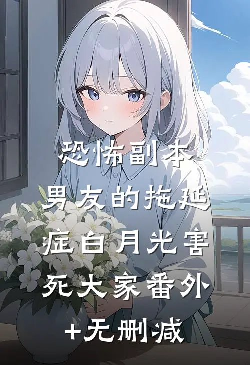 恐怖副本，男友的拖延症白月光害死大家番外+无删减