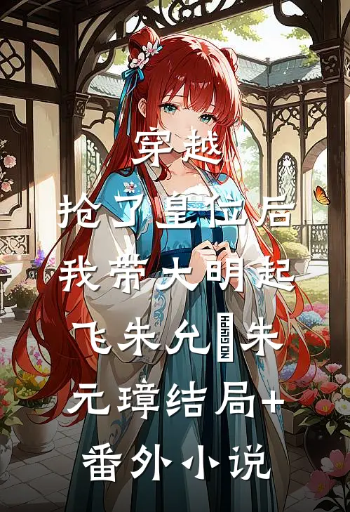 穿越：抢了皇位后，我带大明起飞朱允熥朱元璋结局+番外小说